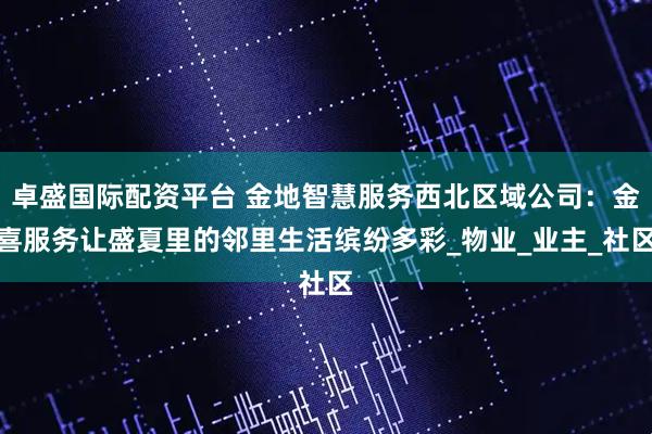 卓盛国际配资平台 金地智慧服务西北区域公司：金喜服务让盛夏里的邻里生活缤纷多彩_物业_业主_社区