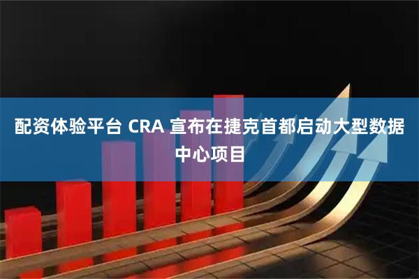 配资体验平台 CRA 宣布在捷克首都启动大型数据中心项目