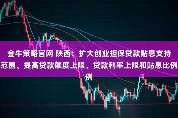金牛策略官网 陕西：扩大创业担保贷款贴息支持范围、提高贷款额度上限、贷款利率上限和贴息比例