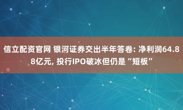 信立配资官网 银河证券交出半年答卷: 净利润64.88亿元, 投行IPO破冰但仍是“短板”