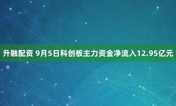 升融配资 9月5日科创板主力资金净流入12.95亿元