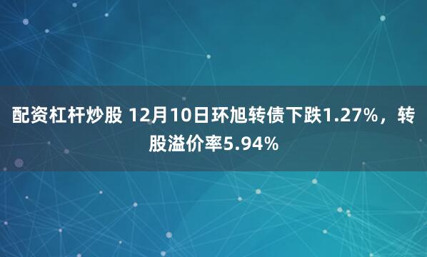 配资杠杆炒股 12月10日环旭转债下跌1.27%,转股溢价率5.94%
