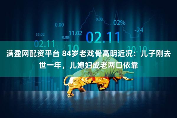 满盈网配资平台 84岁老戏骨高明近况：儿子刚去世一年，儿媳妇成老两口依靠
