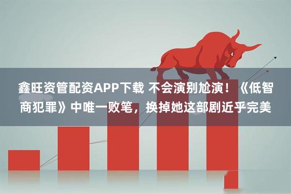 鑫旺资管配资APP下载 不会演别尬演！《低智商犯罪》中唯一败笔，换掉她这部剧近乎完美