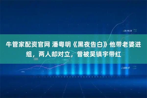 牛管家配资官网 潘粤明《黑夜告白》他带老婆进组，两人却对立，曾被吴镇宇带红
