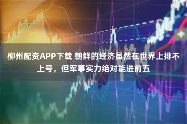 柳州配资APP下载 朝鲜的经济虽然在世界上排不上号，但军事实力绝对能进前五