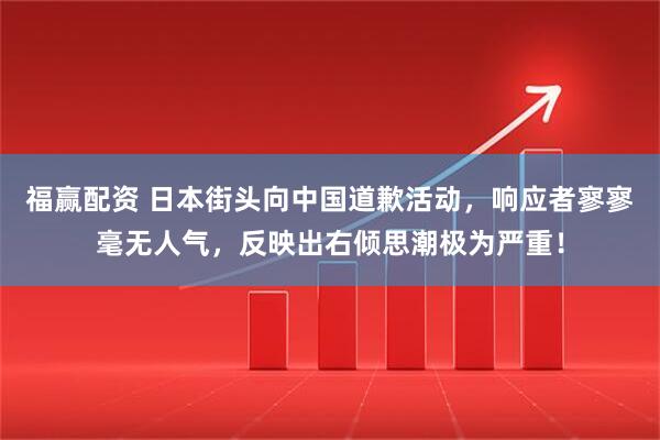 福赢配资 日本街头向中国道歉活动，响应者寥寥毫无人气，反映出右倾思潮极为严重！