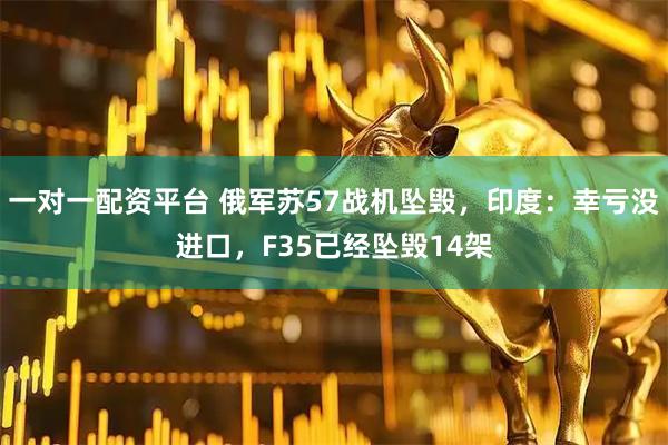 一对一配资平台 俄军苏57战机坠毁，印度：幸亏没进口，F35已经坠毁14架
