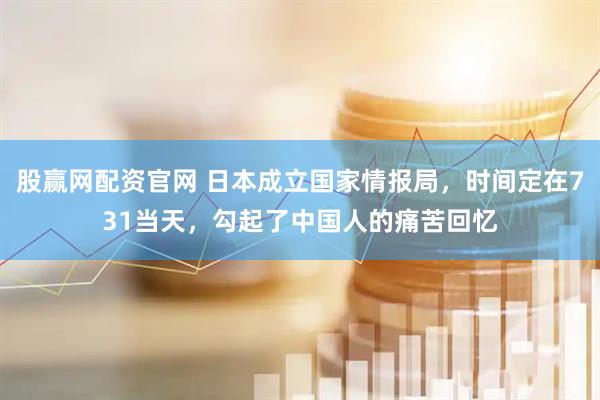 股赢网配资官网 日本成立国家情报局，时间定在731当天，勾起了中国人的痛苦回忆
