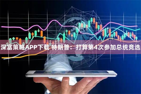 深富策略APP下载 特朗普：打算第4次参加总统竞选